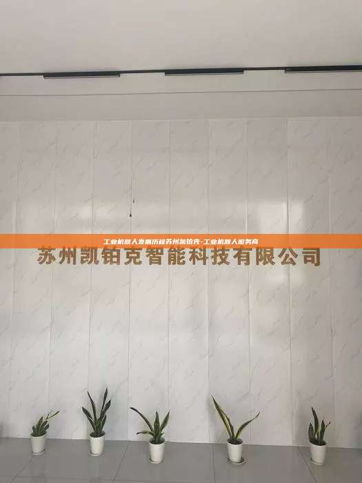 工業機器人發展歷程蘇州凱鉑克-工業機器人服務商