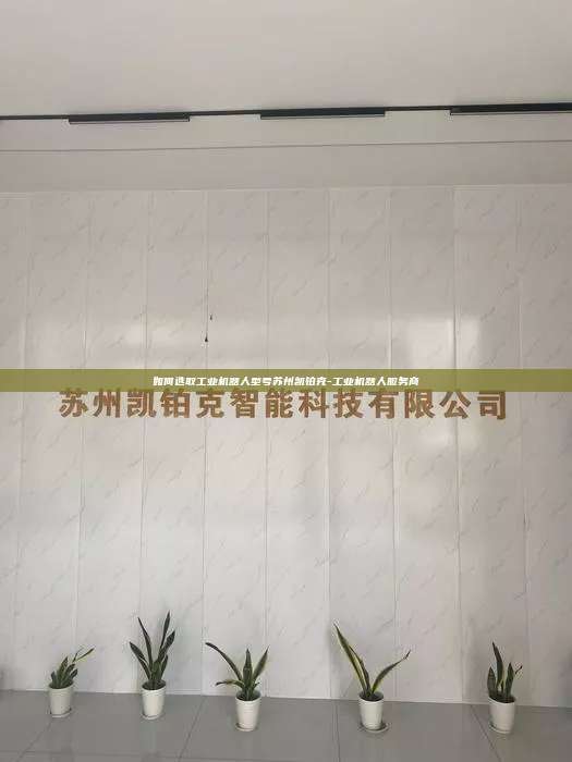 如何選取工業(yè)機(jī)器人型號(hào)蘇州凱鉑克-工業(yè)機(jī)器人服務(wù)商