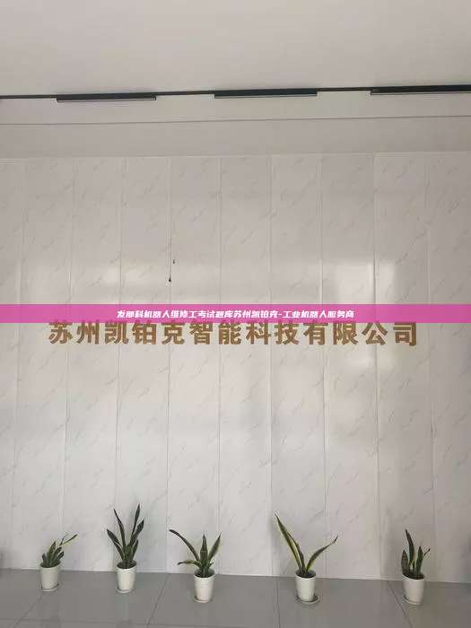 發那科機器人維修工考試題庫蘇州凱鉑克-工業機器人服務商